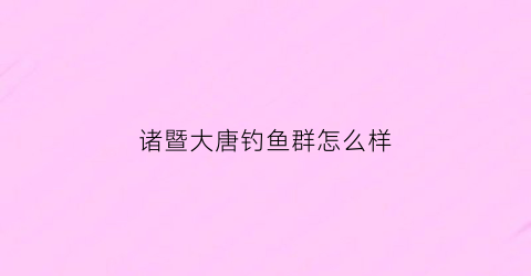 诸暨大唐钓鱼群怎么样(诸暨市大唐)