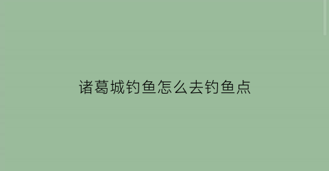 诸葛城钓鱼怎么去钓鱼点(诸葛古城在啥地方)