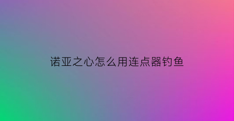 “诺亚之心怎么用连点器钓鱼(诺亚之心能赚钱吗)