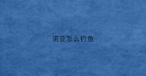 诺亚怎么钓鱼(诺亚怎么钓鱼赚钱)