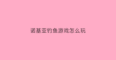 诺基亚钓鱼游戏怎么玩(诺基亚n81钓鱼游戏)