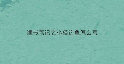 读书笔记之小猫钓鱼怎么写(小猫钓鱼的读书笔记怎么写)