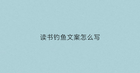 读书钓鱼文案怎么写(读书钓鱼文案怎么写好)