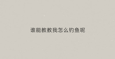 谁能教教我怎么钓鱼呢(谁能教教我怎么钓鱼呢图片)