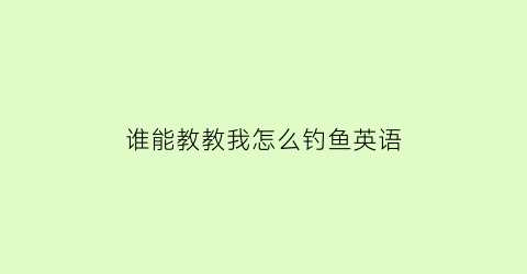 “谁能教教我怎么钓鱼英语(他教我如何钓鱼英语)