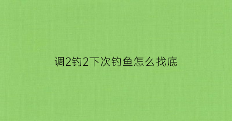 “调2钓2下次钓鱼怎么找底(调2钓2是什么状态)