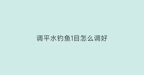 调平水钓鱼1目怎么调好(调平水钓一目怎么调)