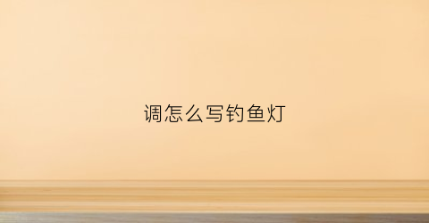 调怎么写钓鱼灯(钓鱼灯几种灯光的用法)