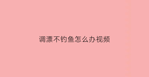 调漂不钓鱼怎么办视频(野钓不调漂)