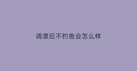 调漂后不钓鱼会怎么样(调漂后钩不到底怎么办)
