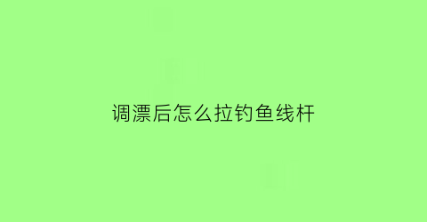 调漂后怎么拉钓鱼线杆(调漂后怎么拉钓鱼线杆子)