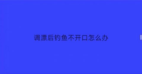 调漂后钓鱼不开口怎么办