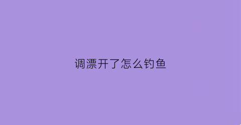 调漂开了怎么钓鱼(调漂调好后下次还需要调吗)