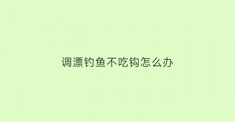 “调漂钓鱼不吃钩怎么办(钓鱼调漂没有顿口怎么回事)