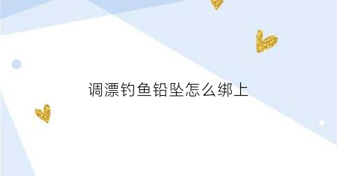 “调漂钓鱼铅坠怎么绑上(钓鱼调漂和铅坠怎么调视频教程)