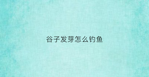 谷子发芽怎么钓鱼(谷子发芽需泡在水里吗)