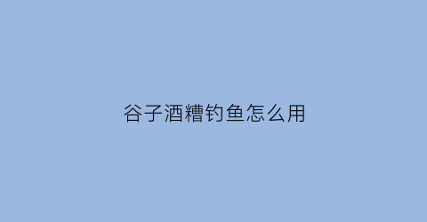 谷子酒糟钓鱼怎么用(酒糟包谷的打窝做饵要点)