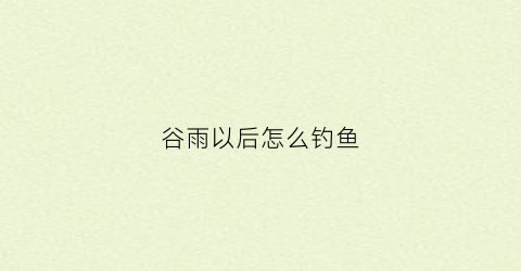 谷雨以后怎么钓鱼(谷雨后野钓技巧)