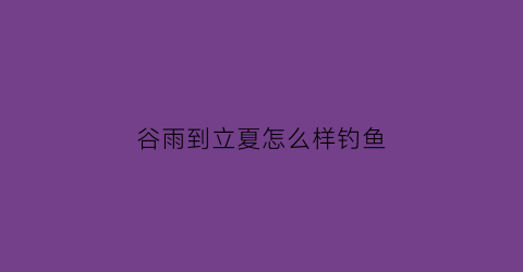 谷雨到立夏怎么样钓鱼(谷雨时节怎样钓鲤鱼)