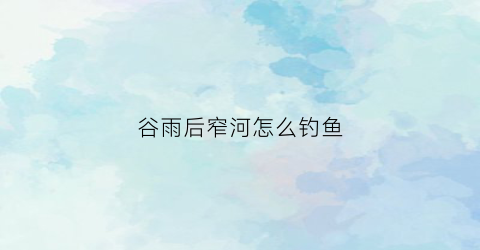 谷雨后窄河怎么钓鱼