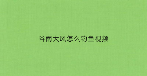 谷雨大风怎么钓鱼视频(谷雨大风怎么钓鱼视频教学)