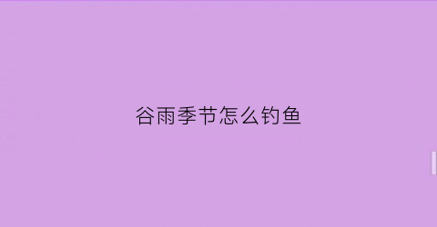 谷雨季节怎么钓鱼(谷雨钓鱼用什么饵料)
