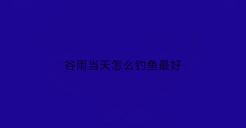 谷雨当天怎么钓鱼最好(谷雨时节怎样钓鲤鱼)