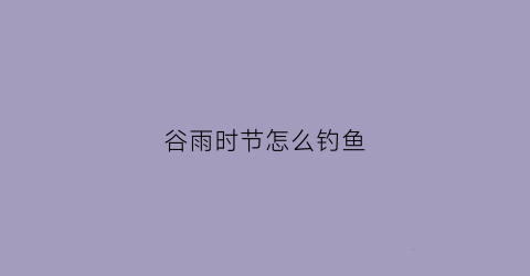 谷雨时节怎么钓鱼(谷雨钓鱼要钓多深)