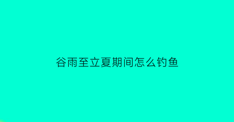 谷雨至立夏期间怎么钓鱼