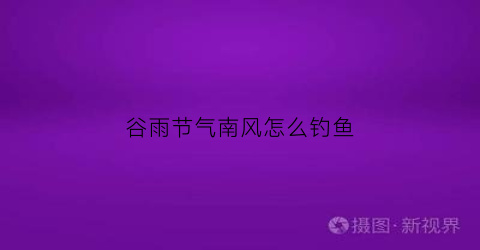 谷雨节气南风怎么钓鱼(谷雨节气怎么钓鲫鱼)