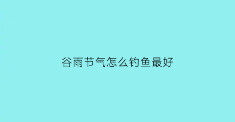 谷雨节气怎么钓鱼最好(谷雨钓鱼用什么饵料)