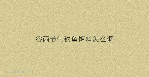 谷雨节气钓鱼饵料怎么调