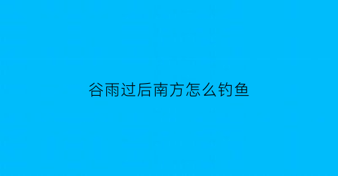 “谷雨过后南方怎么钓鱼(谷雨过后什么风向什么时间钓鱼好)