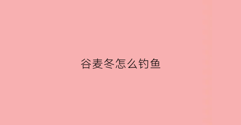 谷麦冬怎么钓鱼(谷麦冬怎么钓鱼效果好)