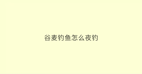 谷麦钓鱼怎么夜钓(谷麦钓鱼怎么夜钓最好)