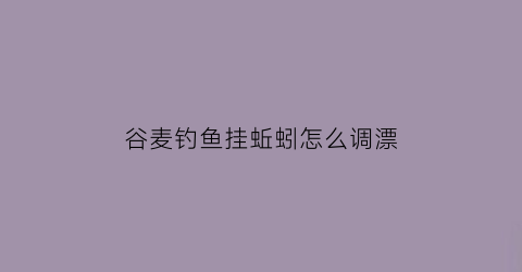 谷麦钓鱼挂蚯蚓怎么调漂(谷麦钓如何挂饵)