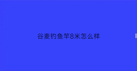 谷麦钓鱼竿8米怎么样