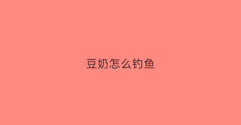 豆奶怎么钓鱼(豆奶怎么钓鱼效果好)