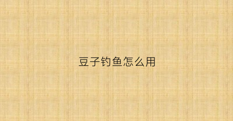 豆子钓鱼怎么用(用豆子钓鱼行吗)