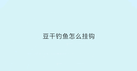豆干钓鱼怎么挂钩(干豆腐钓鱼)