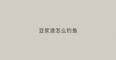 豆浆渣怎么钓鱼(豆浆渣打窝有用吗)