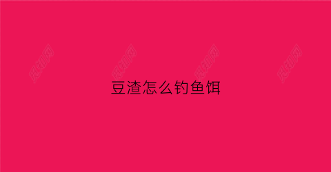 豆渣怎么钓鱼饵(豆渣钓鱼饵料能钓鲫鱼吗)
