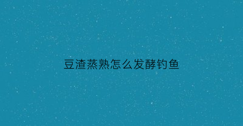 豆渣蒸熟怎么发酵钓鱼(豆渣发酵要煮熟吗)