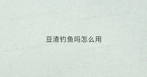 豆渣钓鱼吗怎么用(豆渣钓鱼打窝的方法)