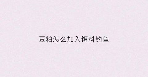 豆粕怎么加入饵料钓鱼(豆粕制作窝料的方法)