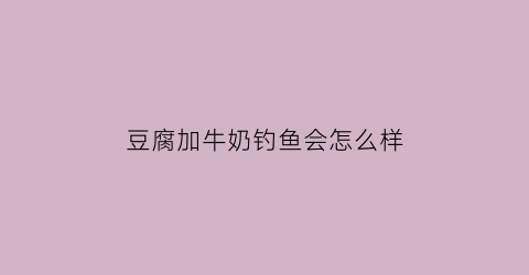 豆腐加牛奶钓鱼会怎么样(豆腐跟牛奶一起喝会产生什么反应)