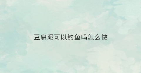 豆腐泥可以钓鱼吗怎么做(豆腐泥可以钓鱼吗怎么做视频)