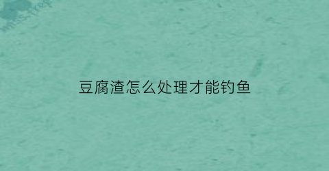 豆腐渣怎么处理才能钓鱼(豆腐渣怎样钓鱼)