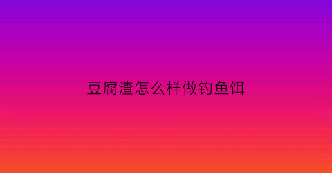 豆腐渣怎么样做钓鱼饵(豆腐渣怎么样做钓鱼饵料)