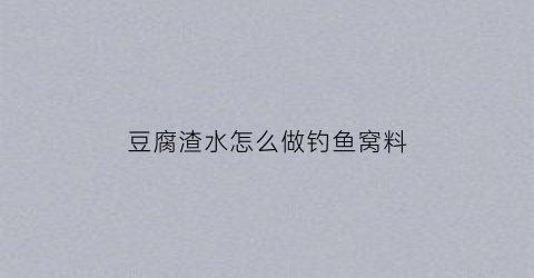 豆腐渣水怎么做钓鱼窝料(豆腐渣水怎么做钓鱼窝料好)